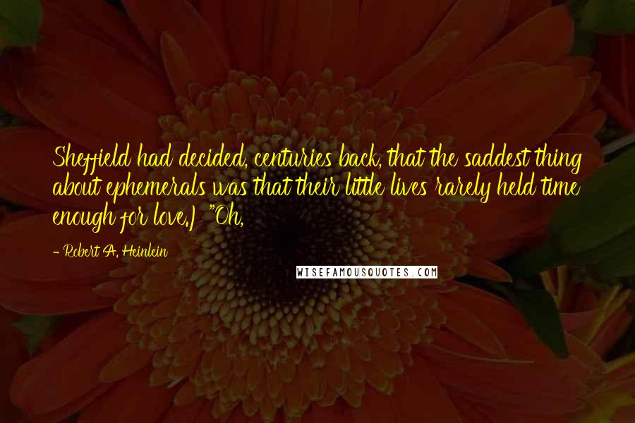 Robert A. Heinlein Quotes: Sheffield had decided, centuries back, that the saddest thing about ephemerals was that their little lives rarely held time enough for love.) "Oh,