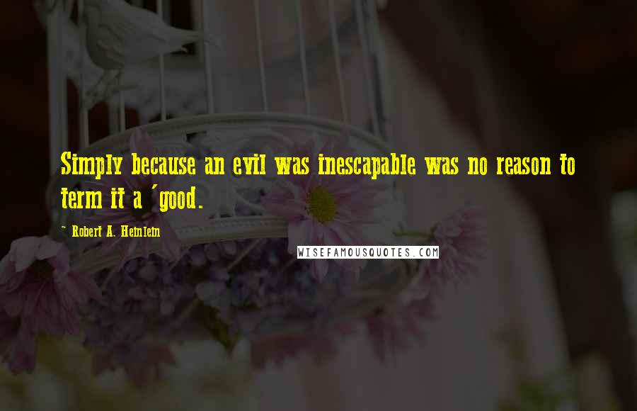 Robert A. Heinlein Quotes: Simply because an evil was inescapable was no reason to term it a 'good.