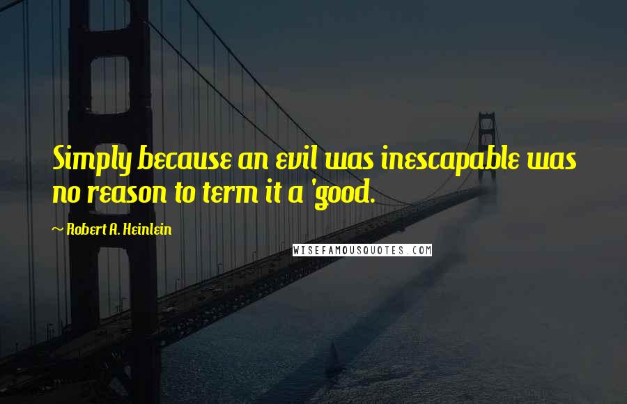 Robert A. Heinlein Quotes: Simply because an evil was inescapable was no reason to term it a 'good.