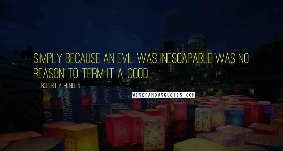 Robert A. Heinlein Quotes: Simply because an evil was inescapable was no reason to term it a 'good.