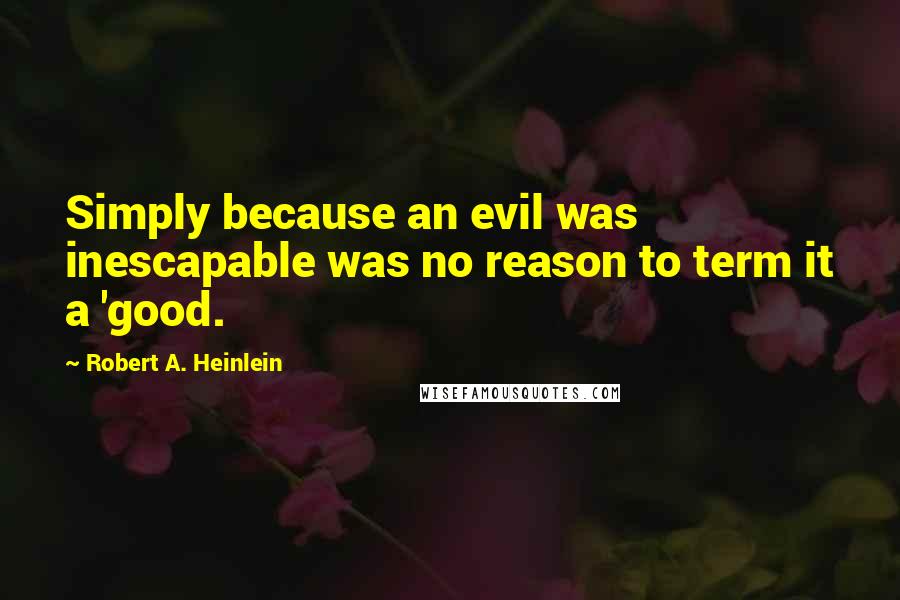 Robert A. Heinlein Quotes: Simply because an evil was inescapable was no reason to term it a 'good.