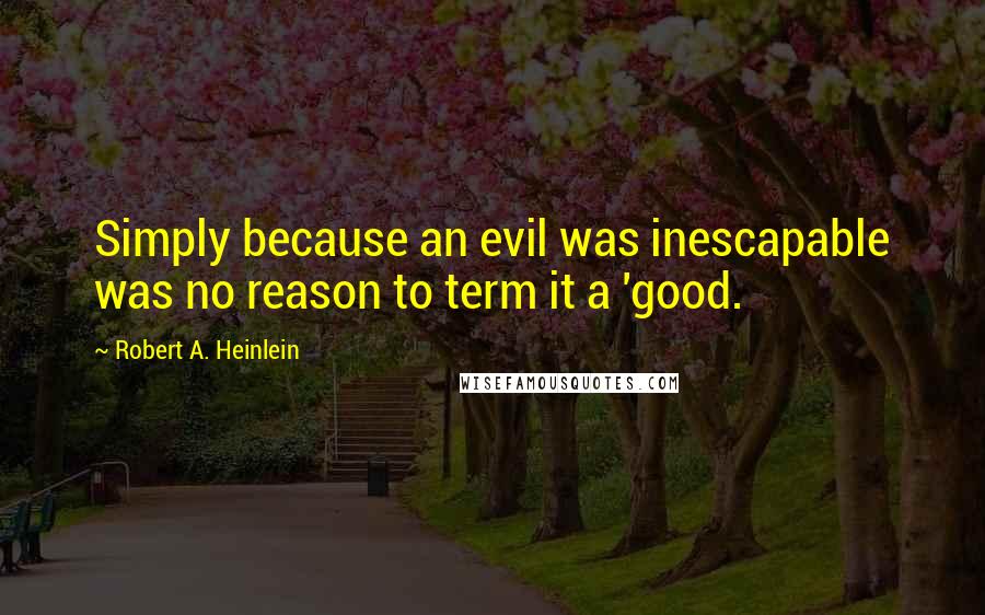 Robert A. Heinlein Quotes: Simply because an evil was inescapable was no reason to term it a 'good.