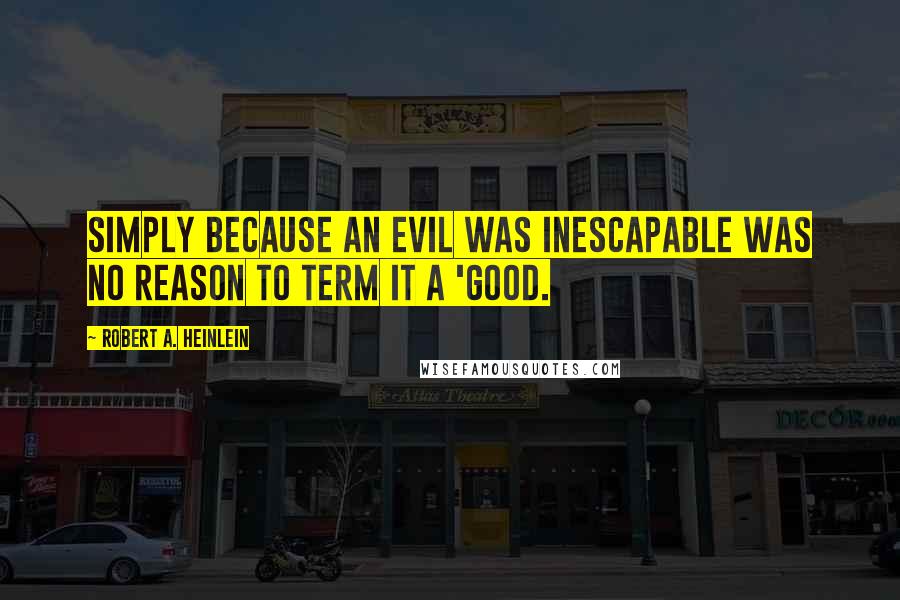 Robert A. Heinlein Quotes: Simply because an evil was inescapable was no reason to term it a 'good.