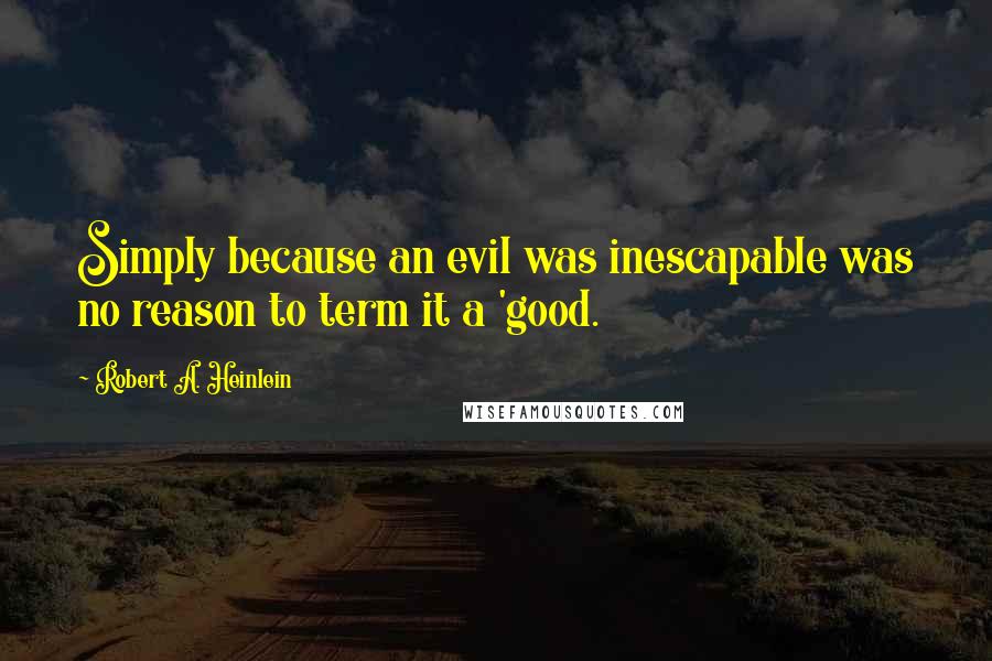 Robert A. Heinlein Quotes: Simply because an evil was inescapable was no reason to term it a 'good.