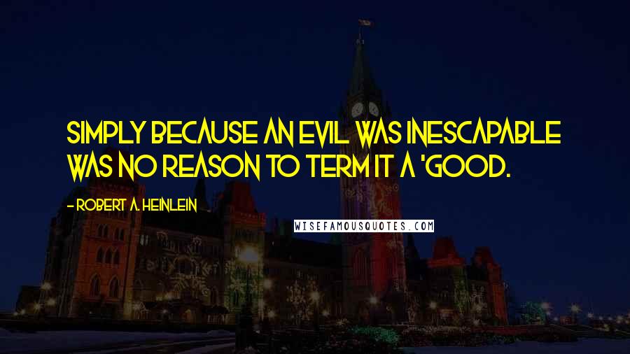 Robert A. Heinlein Quotes: Simply because an evil was inescapable was no reason to term it a 'good.