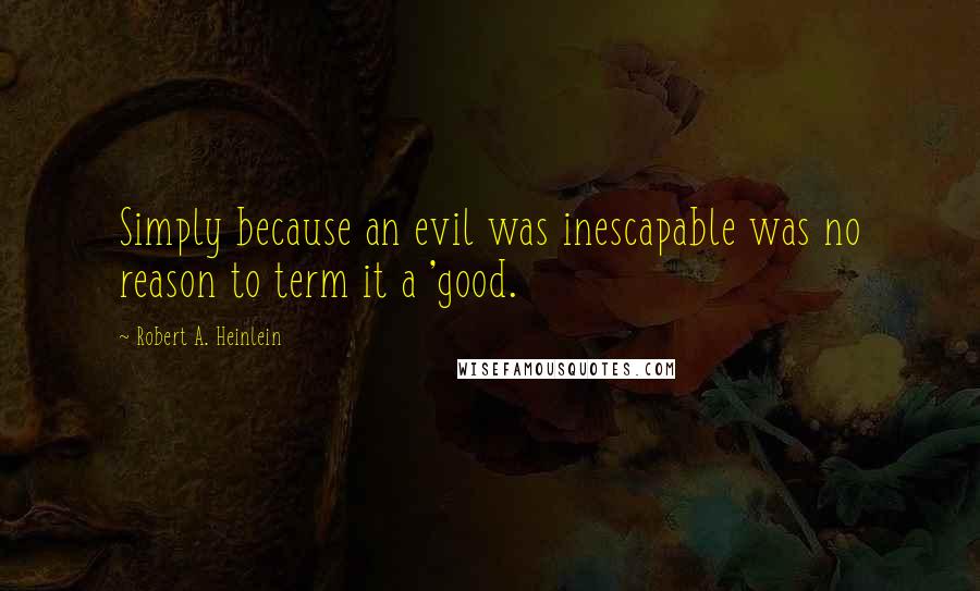 Robert A. Heinlein Quotes: Simply because an evil was inescapable was no reason to term it a 'good.