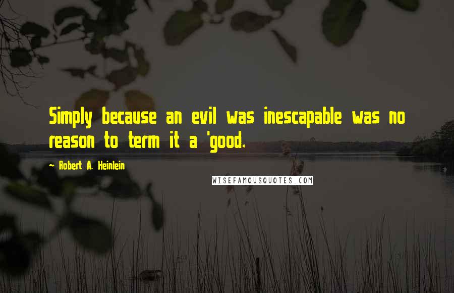 Robert A. Heinlein Quotes: Simply because an evil was inescapable was no reason to term it a 'good.