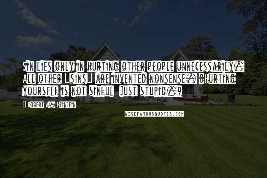 Robert A. Heinlein Quotes: Sin lies only in hurting other people unnecessarily. All other "sins" are invented nonsense. (Hurting yourself is not sinful just stupid.)