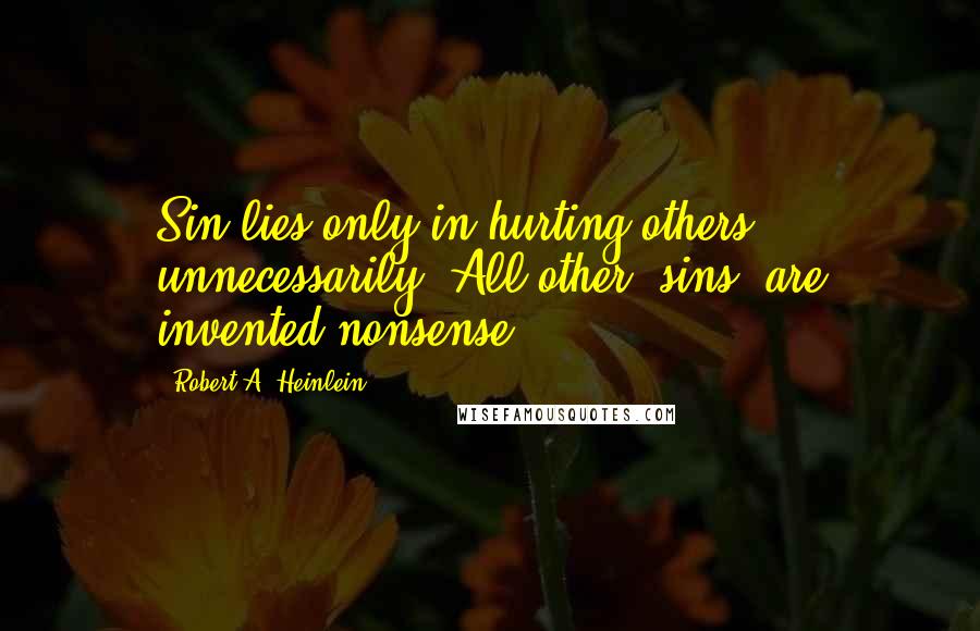 Robert A. Heinlein Quotes: Sin lies only in hurting others unnecessarily. All other "sins" are invented nonsense.