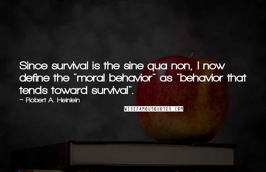 Robert A. Heinlein Quotes: Since survival is the sine qua non, I now define the "moral behavior" as "behavior that tends toward survival".