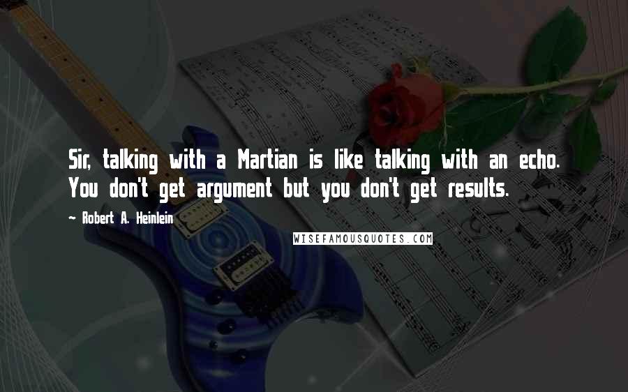 Robert A. Heinlein Quotes: Sir, talking with a Martian is like talking with an echo. You don't get argument but you don't get results.