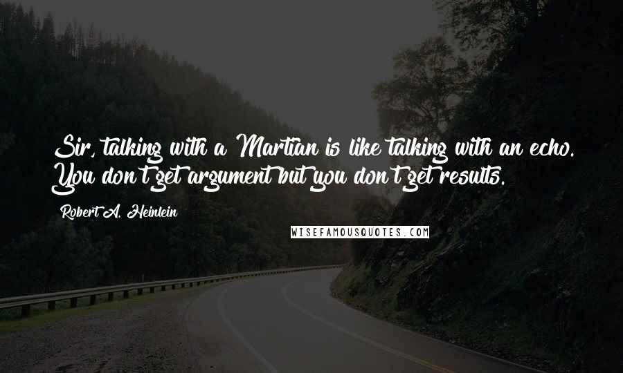 Robert A. Heinlein Quotes: Sir, talking with a Martian is like talking with an echo. You don't get argument but you don't get results.