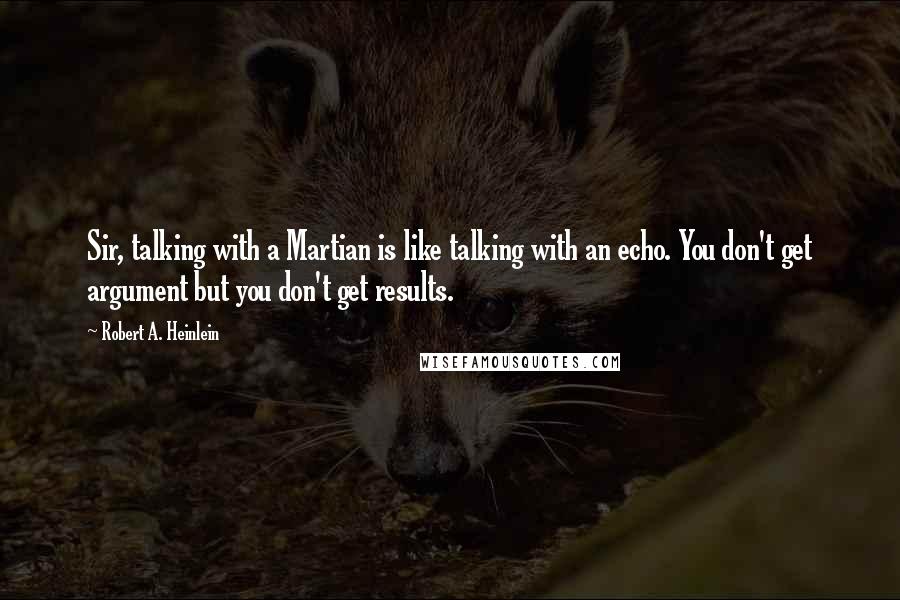 Robert A. Heinlein Quotes: Sir, talking with a Martian is like talking with an echo. You don't get argument but you don't get results.