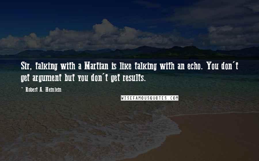 Robert A. Heinlein Quotes: Sir, talking with a Martian is like talking with an echo. You don't get argument but you don't get results.
