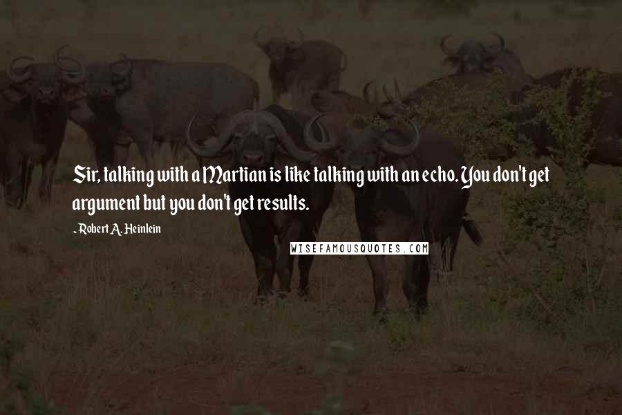 Robert A. Heinlein Quotes: Sir, talking with a Martian is like talking with an echo. You don't get argument but you don't get results.