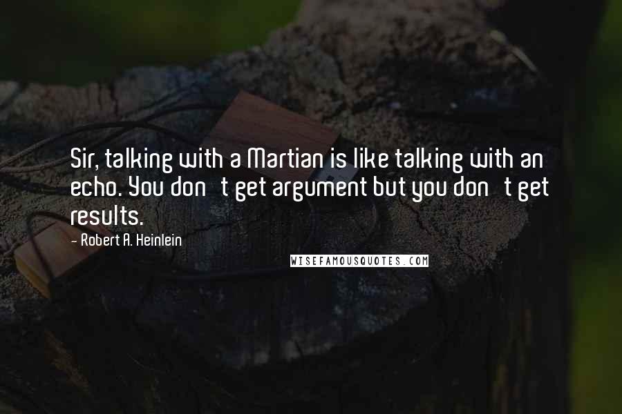 Robert A. Heinlein Quotes: Sir, talking with a Martian is like talking with an echo. You don't get argument but you don't get results.