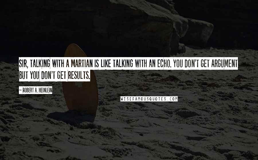 Robert A. Heinlein Quotes: Sir, talking with a Martian is like talking with an echo. You don't get argument but you don't get results.