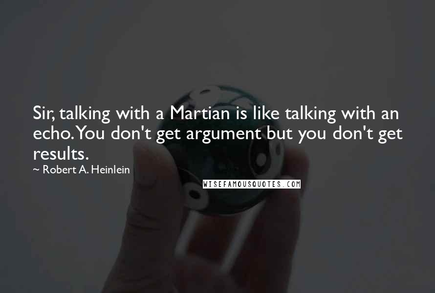 Robert A. Heinlein Quotes: Sir, talking with a Martian is like talking with an echo. You don't get argument but you don't get results.