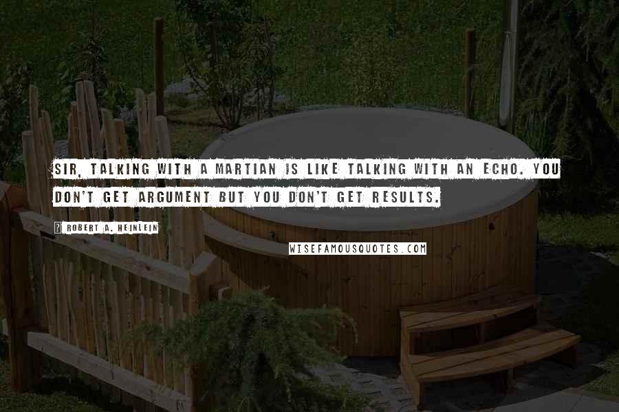 Robert A. Heinlein Quotes: Sir, talking with a Martian is like talking with an echo. You don't get argument but you don't get results.