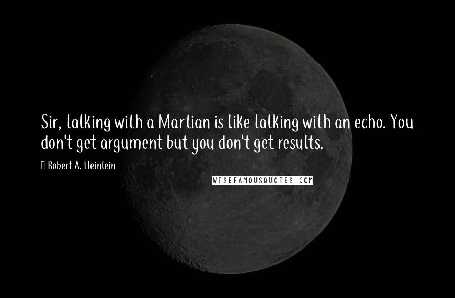 Robert A. Heinlein Quotes: Sir, talking with a Martian is like talking with an echo. You don't get argument but you don't get results.