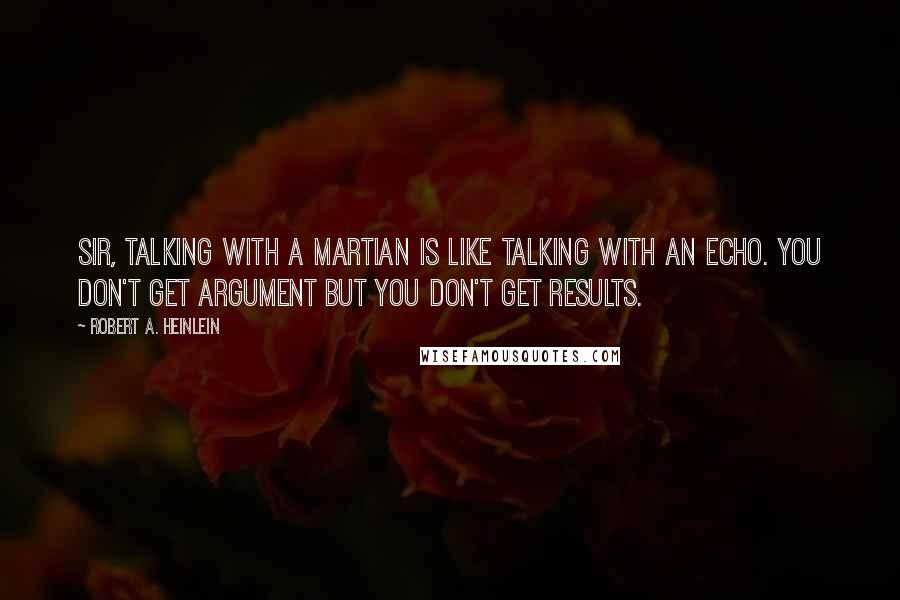 Robert A. Heinlein Quotes: Sir, talking with a Martian is like talking with an echo. You don't get argument but you don't get results.