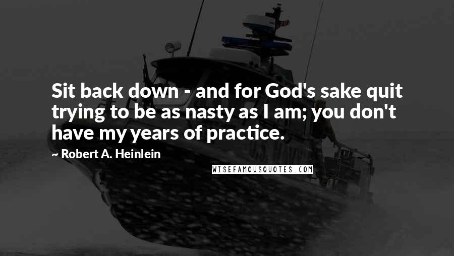 Robert A. Heinlein Quotes: Sit back down - and for God's sake quit trying to be as nasty as I am; you don't have my years of practice.