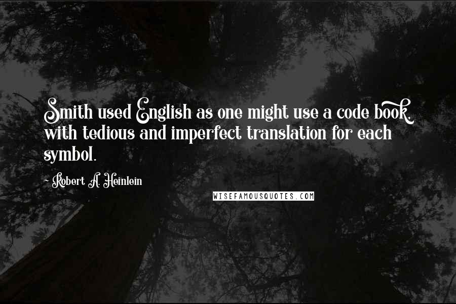 Robert A. Heinlein Quotes: Smith used English as one might use a code book, with tedious and imperfect translation for each symbol.