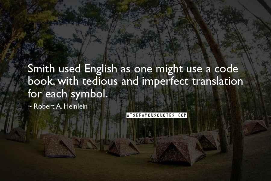 Robert A. Heinlein Quotes: Smith used English as one might use a code book, with tedious and imperfect translation for each symbol.