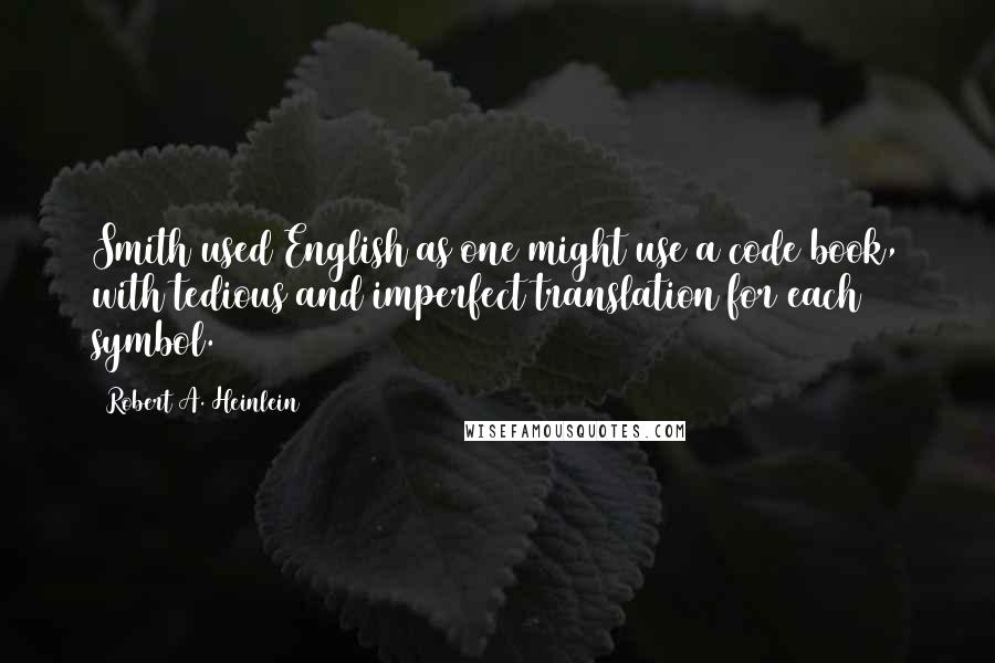 Robert A. Heinlein Quotes: Smith used English as one might use a code book, with tedious and imperfect translation for each symbol.