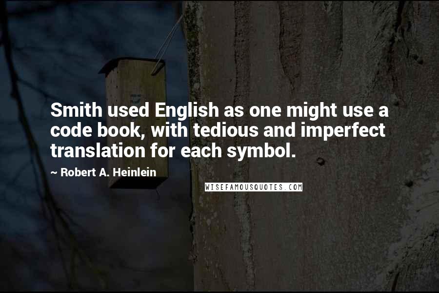 Robert A. Heinlein Quotes: Smith used English as one might use a code book, with tedious and imperfect translation for each symbol.