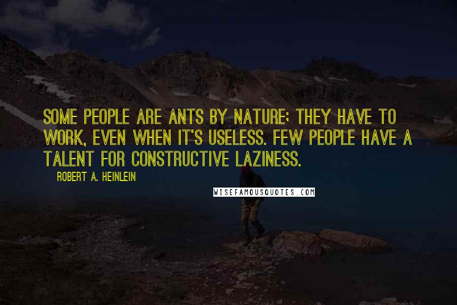 Robert A. Heinlein Quotes: Some people are ants by nature; they have to work, even when it's useless. Few people have a talent for constructive laziness.
