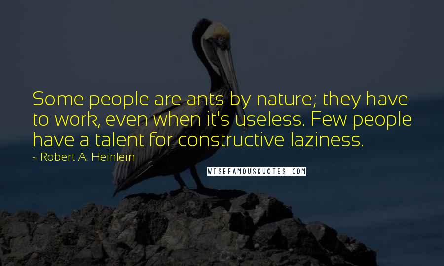 Robert A. Heinlein Quotes: Some people are ants by nature; they have to work, even when it's useless. Few people have a talent for constructive laziness.