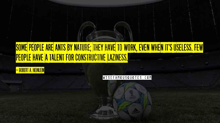 Robert A. Heinlein Quotes: Some people are ants by nature; they have to work, even when it's useless. Few people have a talent for constructive laziness.