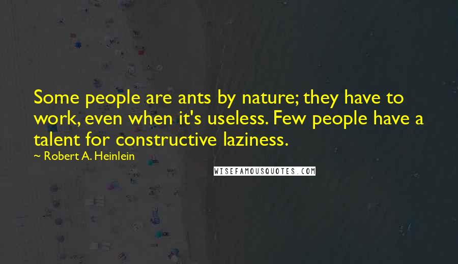 Robert A. Heinlein Quotes: Some people are ants by nature; they have to work, even when it's useless. Few people have a talent for constructive laziness.