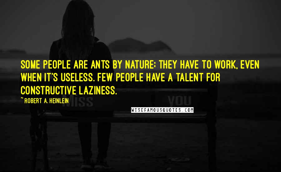Robert A. Heinlein Quotes: Some people are ants by nature; they have to work, even when it's useless. Few people have a talent for constructive laziness.
