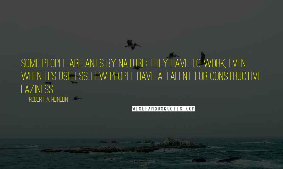 Robert A. Heinlein Quotes: Some people are ants by nature; they have to work, even when it's useless. Few people have a talent for constructive laziness.