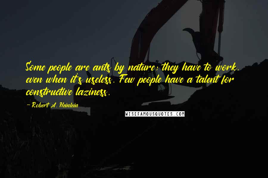 Robert A. Heinlein Quotes: Some people are ants by nature; they have to work, even when it's useless. Few people have a talent for constructive laziness.