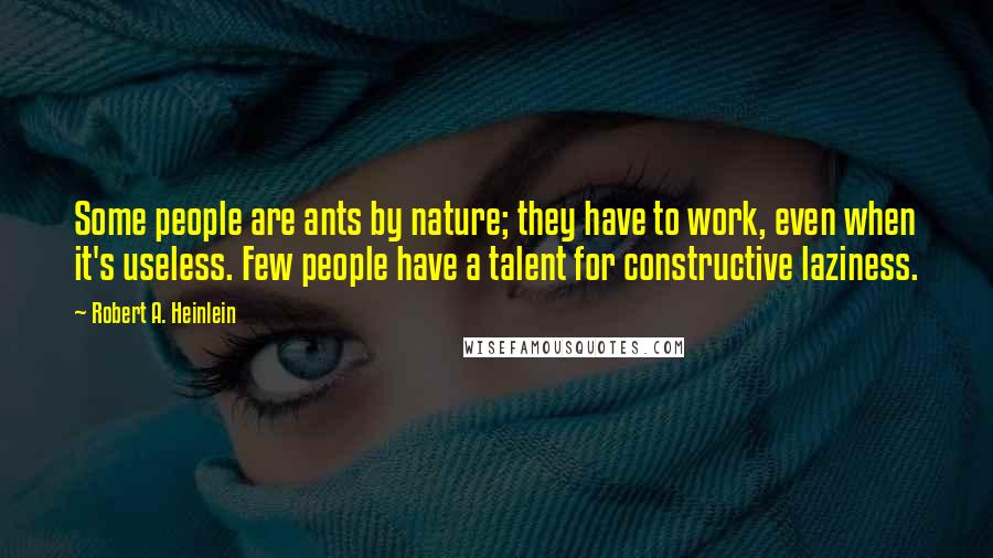 Robert A. Heinlein Quotes: Some people are ants by nature; they have to work, even when it's useless. Few people have a talent for constructive laziness.