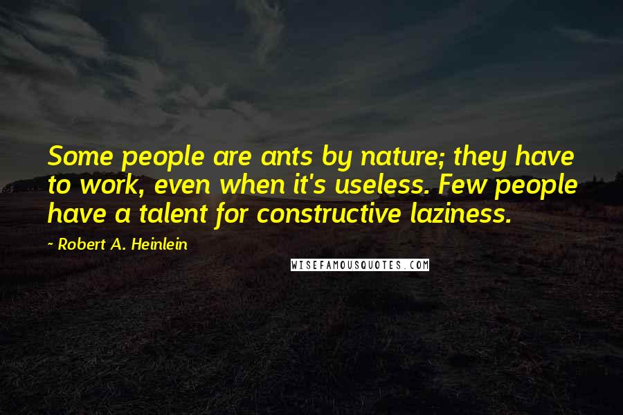Robert A. Heinlein Quotes: Some people are ants by nature; they have to work, even when it's useless. Few people have a talent for constructive laziness.