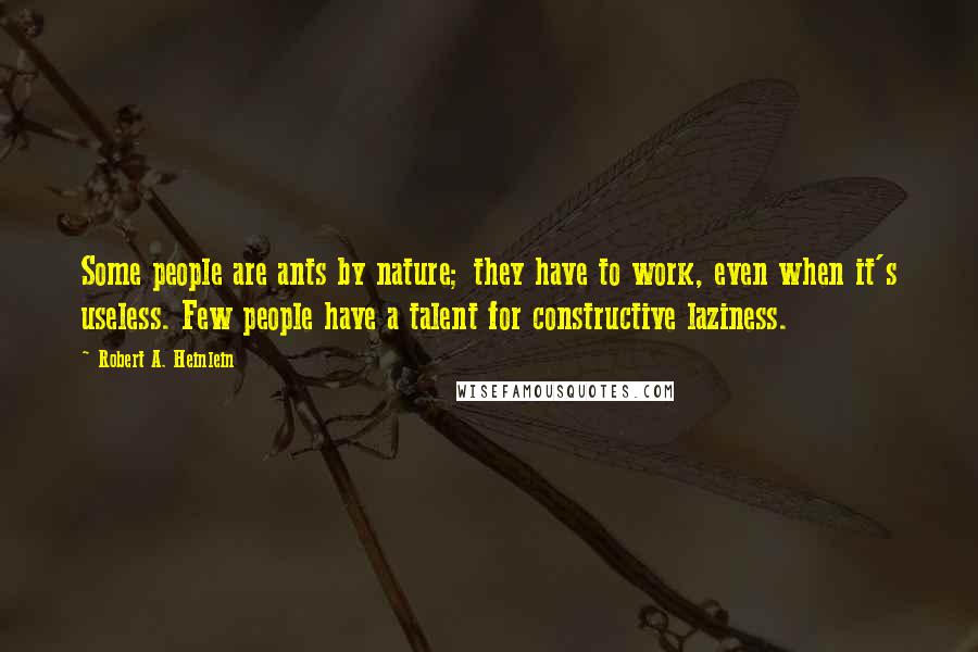 Robert A. Heinlein Quotes: Some people are ants by nature; they have to work, even when it's useless. Few people have a talent for constructive laziness.