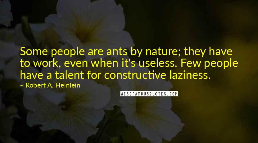 Robert A. Heinlein Quotes: Some people are ants by nature; they have to work, even when it's useless. Few people have a talent for constructive laziness.