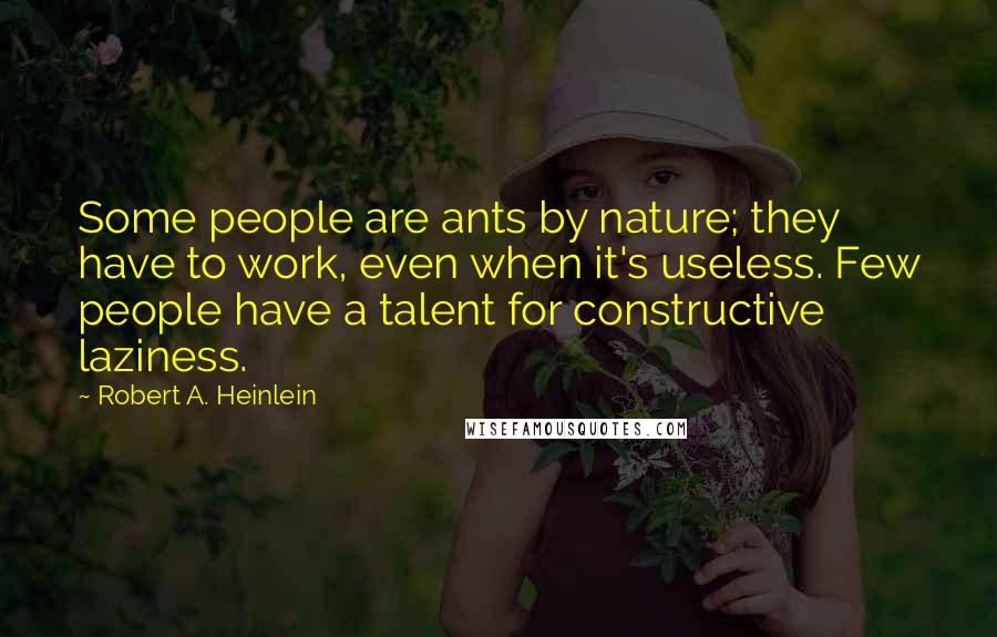 Robert A. Heinlein Quotes: Some people are ants by nature; they have to work, even when it's useless. Few people have a talent for constructive laziness.