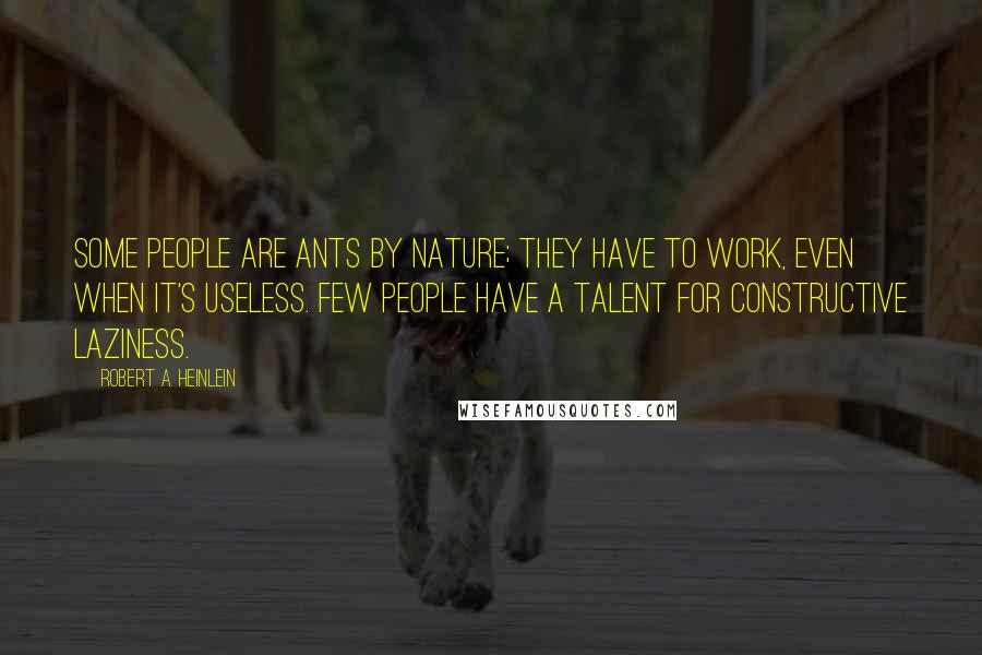 Robert A. Heinlein Quotes: Some people are ants by nature; they have to work, even when it's useless. Few people have a talent for constructive laziness.