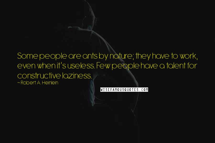 Robert A. Heinlein Quotes: Some people are ants by nature; they have to work, even when it's useless. Few people have a talent for constructive laziness.
