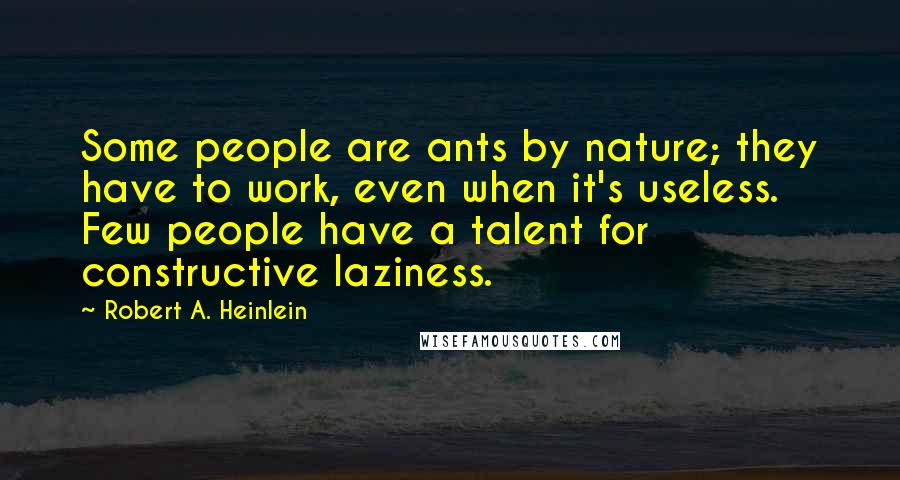 Robert A. Heinlein Quotes: Some people are ants by nature; they have to work, even when it's useless. Few people have a talent for constructive laziness.