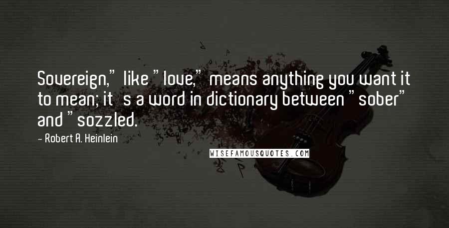 Robert A. Heinlein Quotes: Sovereign," like "love," means anything you want it to mean; it's a word in dictionary between "sober" and "sozzled.