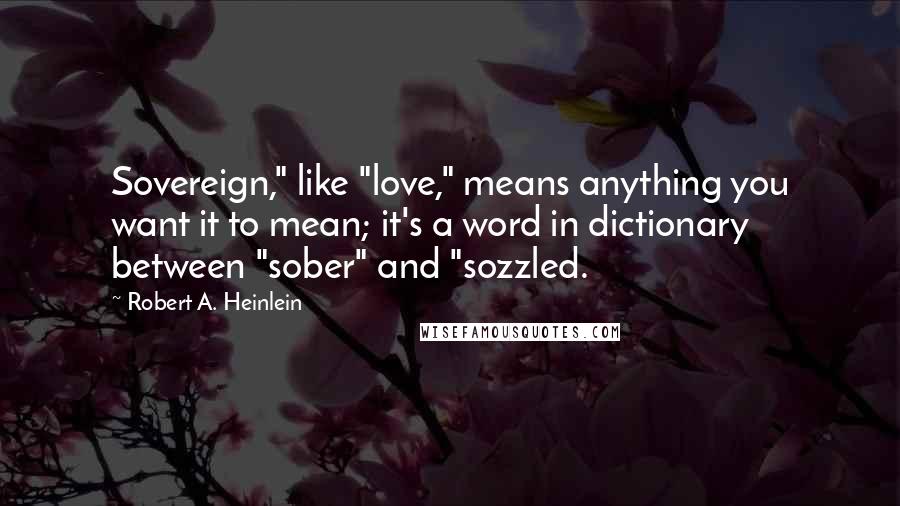 Robert A. Heinlein Quotes: Sovereign," like "love," means anything you want it to mean; it's a word in dictionary between "sober" and "sozzled.