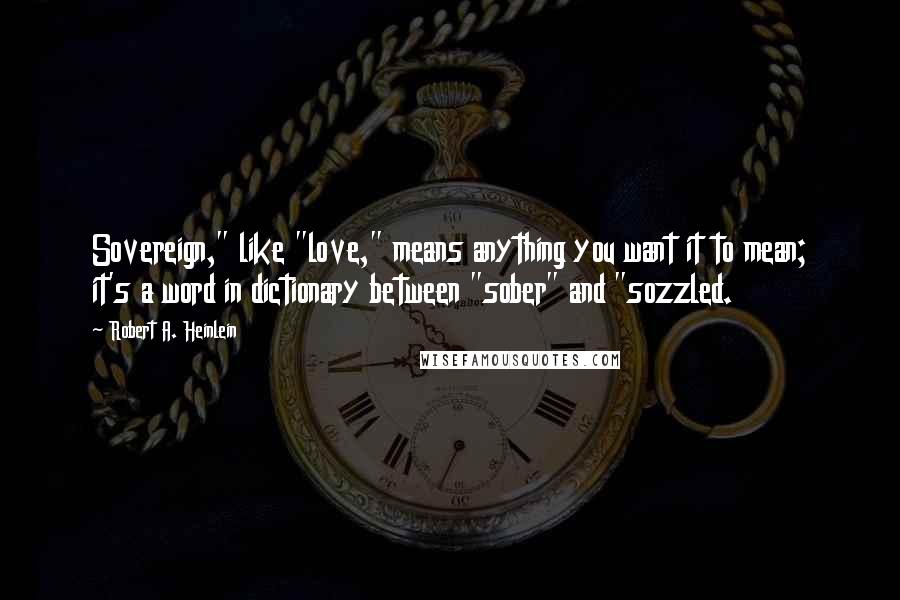 Robert A. Heinlein Quotes: Sovereign," like "love," means anything you want it to mean; it's a word in dictionary between "sober" and "sozzled.