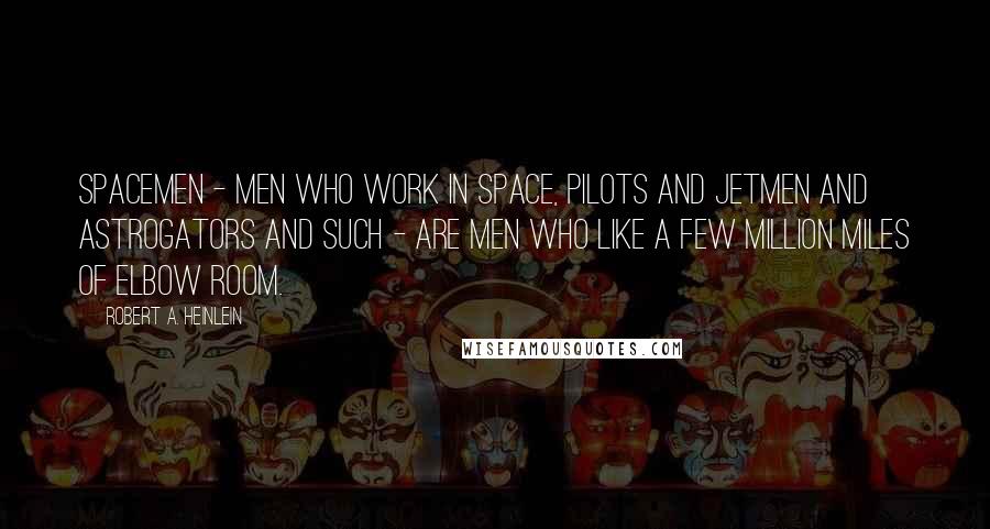 Robert A. Heinlein Quotes: Spacemen - men who work in space, pilots and jetmen and astrogators and such - are men who like a few million miles of elbow room.
