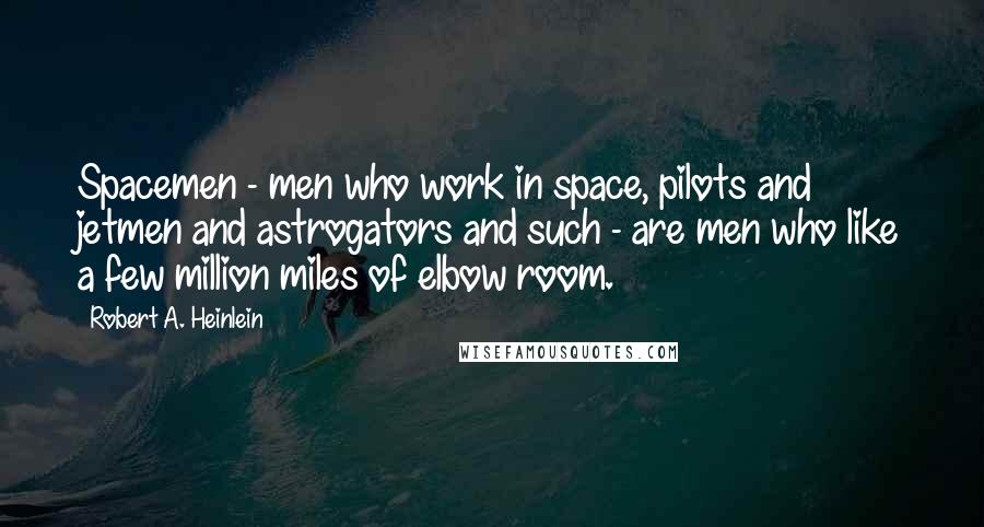 Robert A. Heinlein Quotes: Spacemen - men who work in space, pilots and jetmen and astrogators and such - are men who like a few million miles of elbow room.